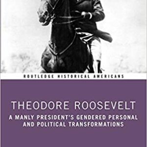 Theodore Roosevelt A Manly Presidents Gendered Personal And Political Transformation Pb 2020