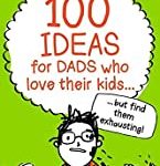 100 Ideas For Dads Who Love Their Kids But Find Them Exhausting